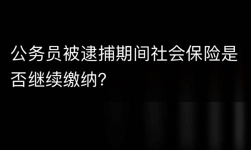 公务员被逮捕期间社会保险是否继续缴纳？