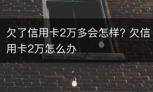 欠了信用卡2万多会怎样? 欠信用卡2万怎么办