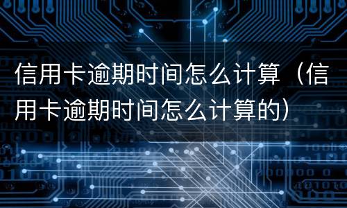 信用卡逾期时间怎么计算（信用卡逾期时间怎么计算的）