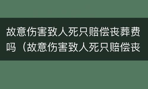 故意伤害致人死只赔偿丧葬费吗（故意伤害致人死只赔偿丧葬费吗合法吗）