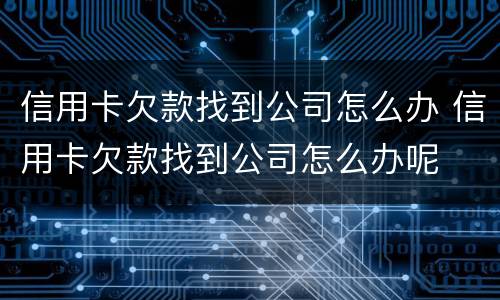 信用卡欠款找到公司怎么办 信用卡欠款找到公司怎么办呢