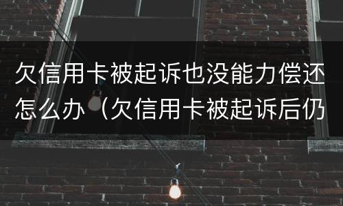 欠信用卡被起诉也没能力偿还怎么办（欠信用卡被起诉后仍无能力偿还）