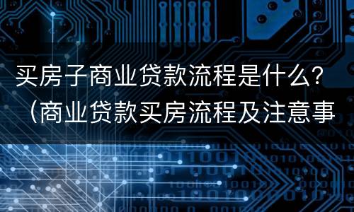 买房子商业贷款流程是什么？（商业贷款买房流程及注意事项）
