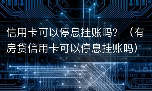 信用卡可以停息挂账吗？（有房贷信用卡可以停息挂账吗）