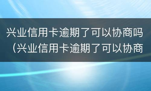 兴业信用卡逾期了可以协商吗（兴业信用卡逾期了可以协商吗还款吗）