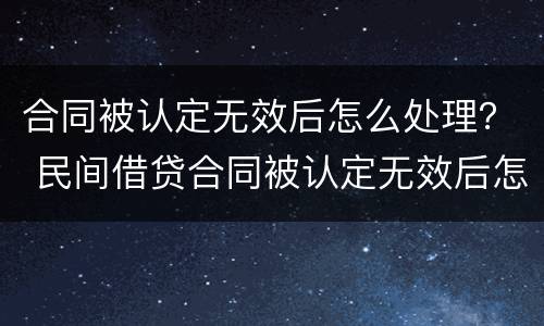 合同被认定无效后怎么处理？ 民间借贷合同被认定无效后怎么处理