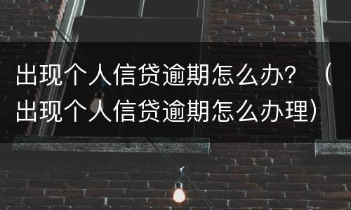 出现个人信贷逾期怎么办？（出现个人信贷逾期怎么办理）