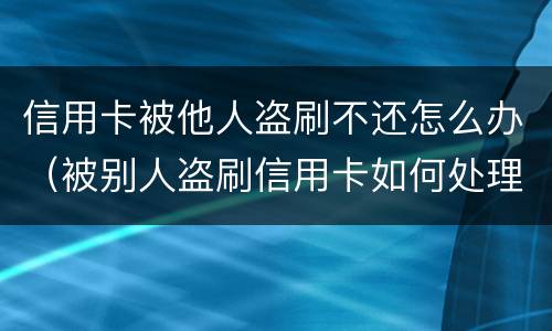 信用卡被他人盗刷不还怎么办（被别人盗刷信用卡如何处理）