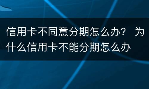 信用卡不同意分期怎么办？ 为什么信用卡不能分期怎么办