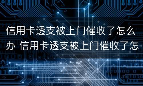信用卡透支被上门催收了怎么办 信用卡透支被上门催收了怎么办呢