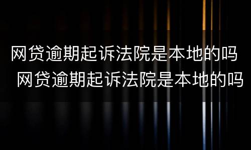 网贷逾期起诉法院是本地的吗 网贷逾期起诉法院是本地的吗怎么办
