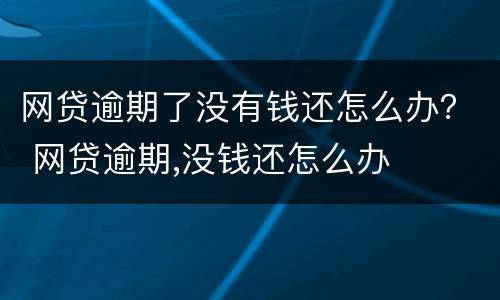 网贷逾期了没有钱还怎么办？ 网贷逾期,没钱还怎么办