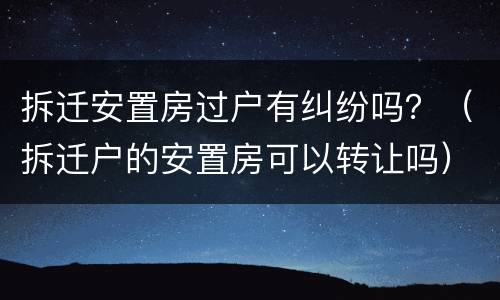 拆迁安置房过户有纠纷吗？（拆迁户的安置房可以转让吗）