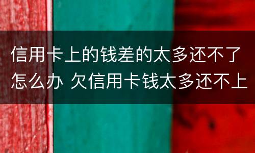 信用卡上的钱差的太多还不了怎么办 欠信用卡钱太多还不上怎么办