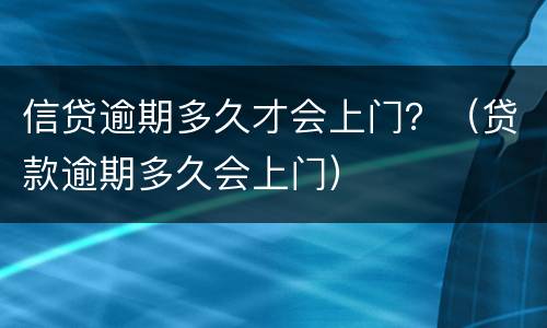 信贷逾期多久才会上门？（贷款逾期多久会上门）