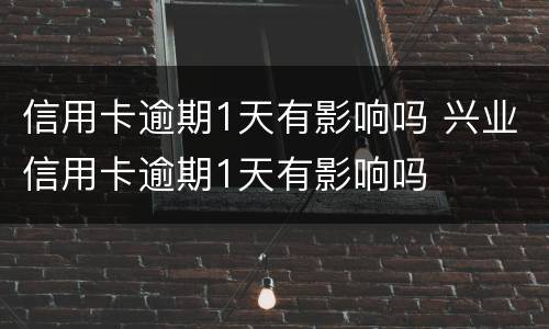 信用卡逾期1天有影响吗 兴业信用卡逾期1天有影响吗
