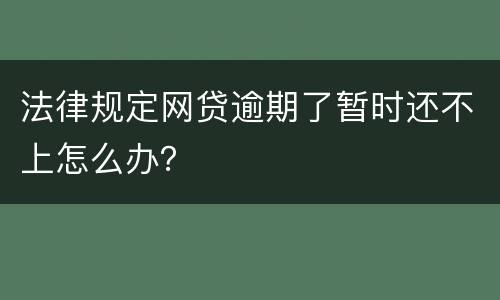 法律规定网贷逾期了暂时还不上怎么办？