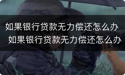 如果银行贷款无力偿还怎么办 如果银行贷款无力偿还怎么办呢