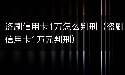 盗刷信用卡1万怎么判刑（盗刷信用卡1万元判刑）