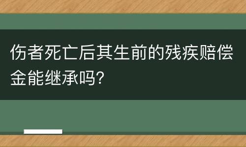 伤者死亡后其生前的残疾赔偿金能继承吗？