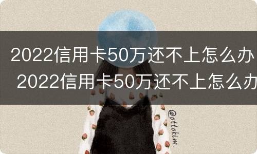2022信用卡50万还不上怎么办 2022信用卡50万还不上怎么办呢