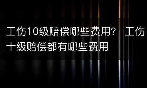 工伤10级赔偿哪些费用？ 工伤十级赔偿都有哪些费用
