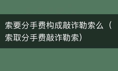 索要分手费构成敲诈勒索么（索取分手费敲诈勒索）