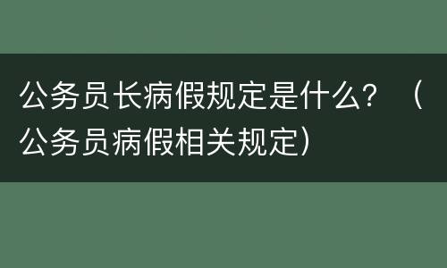 公务员长病假规定是什么？（公务员病假相关规定）