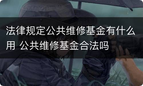 法律规定公共维修基金有什么用 公共维修基金合法吗