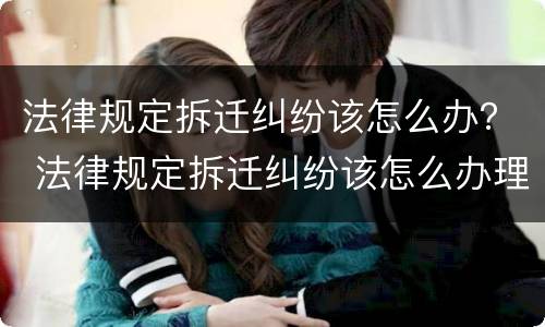 法律规定拆迁纠纷该怎么办？ 法律规定拆迁纠纷该怎么办理