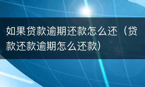 如果贷款逾期还款怎么还（贷款还款逾期怎么还款）