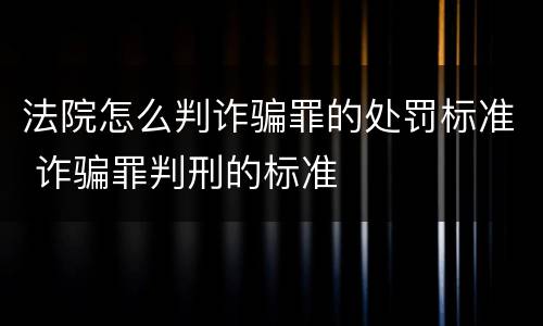 法院怎么判诈骗罪的处罚标准 诈骗罪判刑的标准
