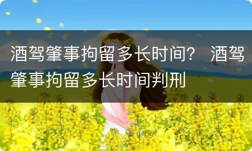 酒驾肇事拘留多长时间？ 酒驾肇事拘留多长时间判刑