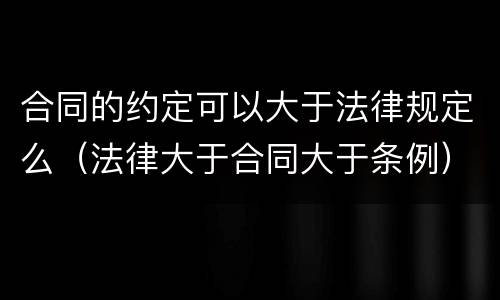 合同的约定可以大于法律规定么（法律大于合同大于条例）