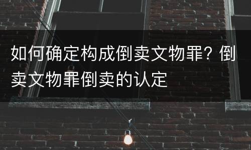 如何确定构成倒卖文物罪? 倒卖文物罪倒卖的认定