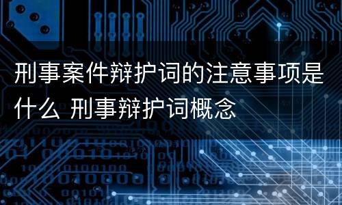 刑事案件辩护词的注意事项是什么 刑事辩护词概念