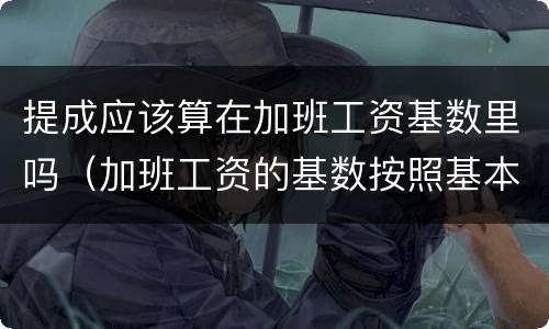 提成应该算在加班工资基数里吗（加班工资的基数按照基本工资吗）