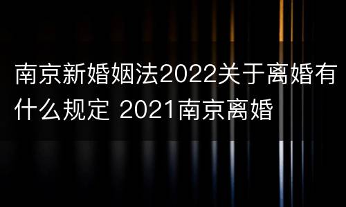 南京新婚姻法2022关于离婚有什么规定 2021南京离婚