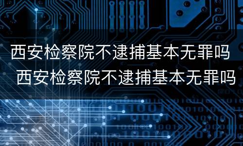 西安检察院不逮捕基本无罪吗 西安检察院不逮捕基本无罪吗怎么办