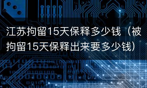 江苏拘留15天保释多少钱（被拘留15天保释出来要多少钱）