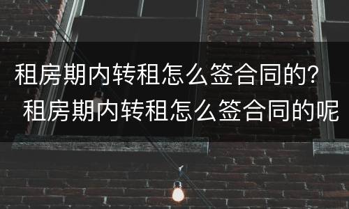 租房期内转租怎么签合同的？ 租房期内转租怎么签合同的呢