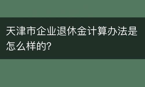 天津市企业退休金计算办法是怎么样的？