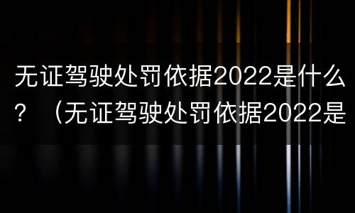 无证驾驶处罚依据2022是什么？（无证驾驶处罚依据2022是什么标准）
