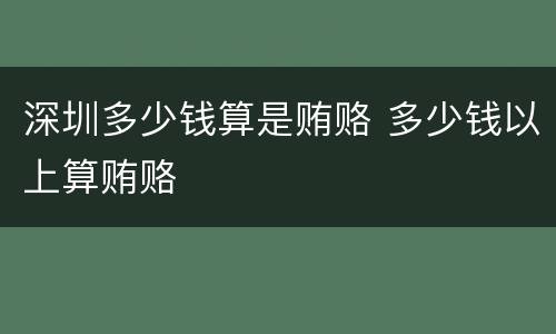 深圳多少钱算是贿赂 多少钱以上算贿赂