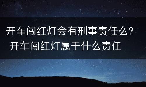 开车闯红灯会有刑事责任么？ 开车闯红灯属于什么责任