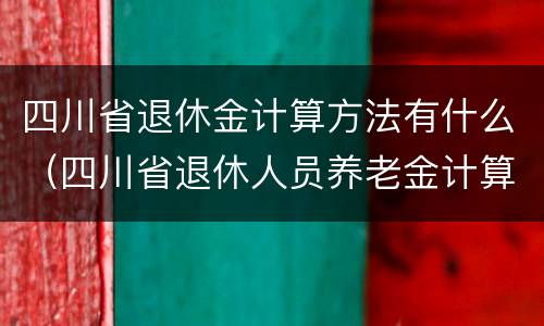 四川省退休金计算方法有什么（四川省退休人员养老金计算方法）
