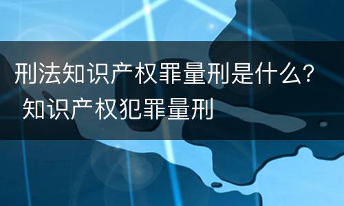 刑法知识产权罪量刑是什么？ 知识产权犯罪量刑