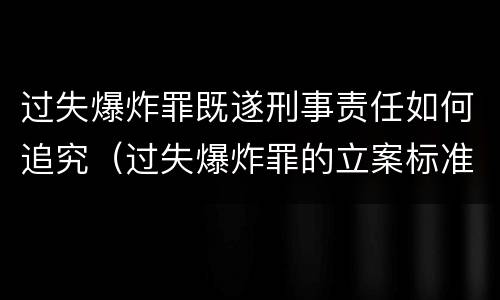 过失爆炸罪既遂刑事责任如何追究（过失爆炸罪的立案标准）