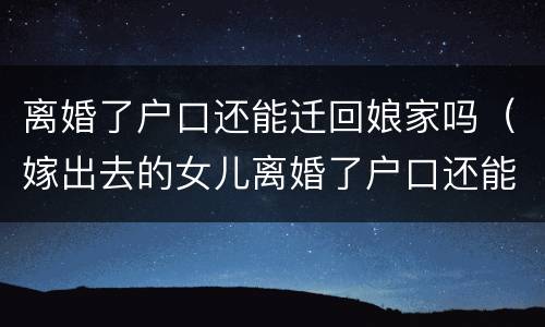 离婚了户口还能迁回娘家吗（嫁出去的女儿离婚了户口还能迁回娘家吗）