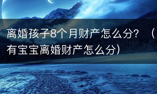 离婚孩子8个月财产怎么分？（有宝宝离婚财产怎么分）